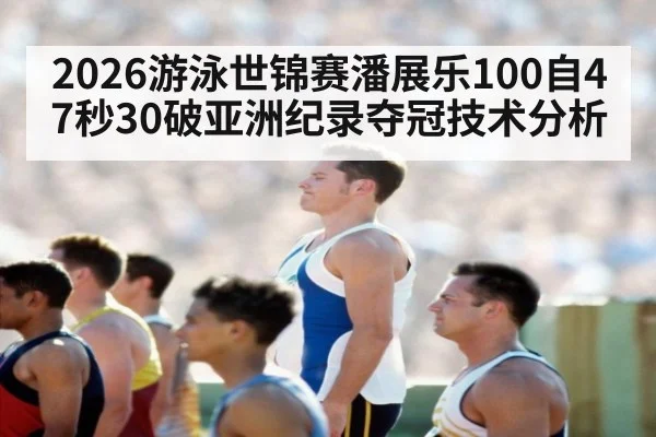 2026游泳世锦赛潘展乐100自47秒30破亚洲纪录夺冠技术分析
