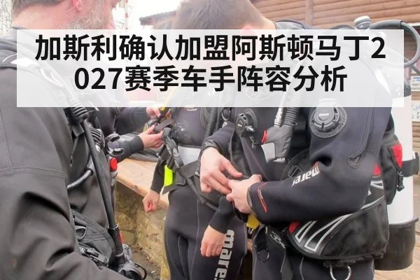 加斯利确认加盟阿斯顿马丁2027赛季车手阵容分析