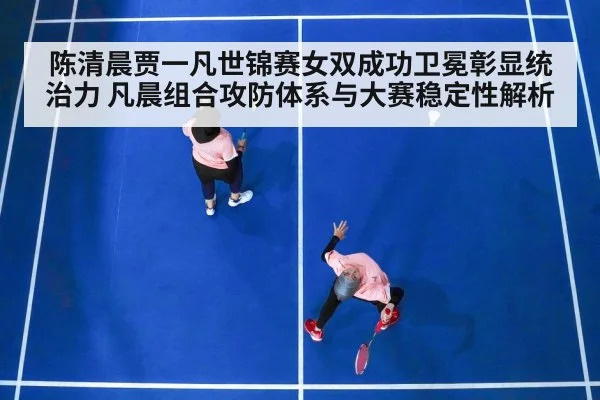 陈清晨贾一凡世锦赛女双成功卫冕彰显统治力 凡晨组合攻防体系与大赛稳定性解析 | nine game